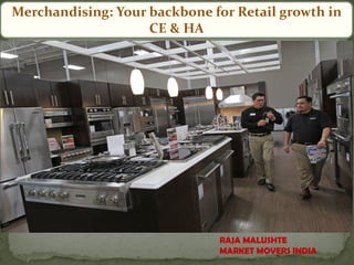 RAJA MALUSHTE
MARKET MOVERS INDIA
Merchandising: Your backbone for Retail growth in
CE & HA
 