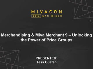 SESSION TITLE
Presenter’s Name
Merchandising & Miva Merchant 9 – Unlocking
the Power of Price Groups
PRESENTER:
Tess Guefen
 