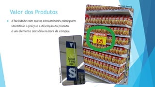 Valor dos Produtos
 A facilidade com que os consumidores conseguem
identificar o preço e a descrição do produto
é um elemento decisório na hora da compra.
 