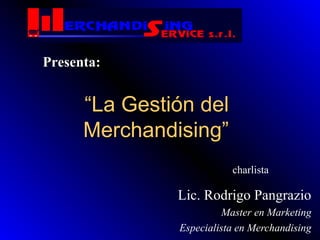 ““La Gestión delLa Gestión del
Merchandising”Merchandising”
Lic. Rodrigo Pangrazio
Master en Marketing
Especialista en Merchandising
charlista
Presenta:Presenta:
 