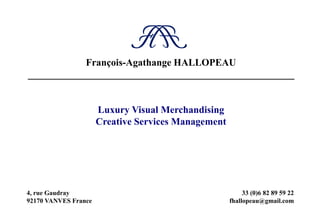 François-Agathange HALLOPEAU
______________________________________________________


                      Luxury Visual Merchandising
                      Creative Services Management




4, rue Gaudray                                            33 (0)6 82 89 59 22
92170 VANVES France                                  fhallopeau@gmail.com
 