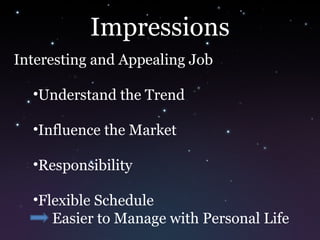 Impressions
Interesting and Appealing Job
•Understand the Trend
•Influence the Market
•Responsibility
•Flexible Schedule
Easier to Manage with Personal Life
 
