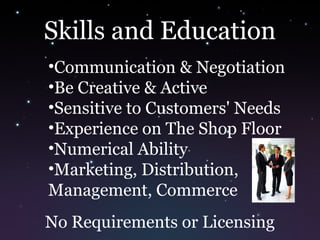 Skills and Education
•Communication & Negotiation
•Be Creative & Active
•Sensitive to Customers' Needs
•Experience on The Shop Floor
•Numerical Ability
•Marketing, Distribution,
Management, Commerce
No Requirements or Licensing
 