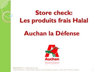 Store check:
        Les produits frais Halal

              Auchan la Défense




Nawel Dehiri en collaboration avec :
Aida Benjelloun - Julie Chheav- Maud Lelong-Amélie Levesque- Joan Lolive- Minetou Ndiaye   1
 