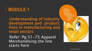 MODULE 1
Understanding of industry
development and product
lines in manufacturing and
retail sectors
Refer: Pg 51-75 Apparel
Merchandising the line
starts here
COPYRIGHT SHWETA IYER
 