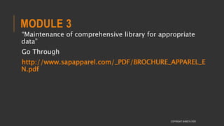 MODULE 3
“Maintenance of comprehensive library for appropriate
data”
Go Through
http://www.sapapparel.com/_PDF/BROCHURE_APPAREL_E
N.pdf
COPYRIGHT SHWETA IYER
 