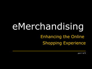 eMerchandising
Enhancing the Online
Shopping Experience
____________________________
part 1 of 3
 