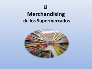 El
MerchandisingMerchandising
de los Supermercados
 