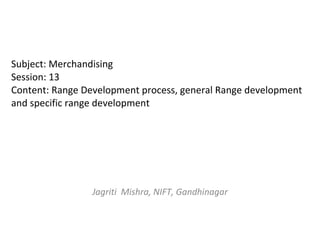 Subject: Merchandising Session: 13 Content: Range Development process, general Range development and specific range development Jagriti  Mishra, NIFT, Gandhinagar 