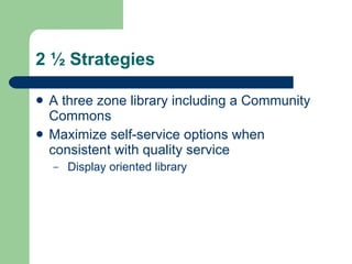 2 ½ Strategies <ul><li>A three zone library including a Community Commons  </li></ul><ul><li>Maximize self-service options...