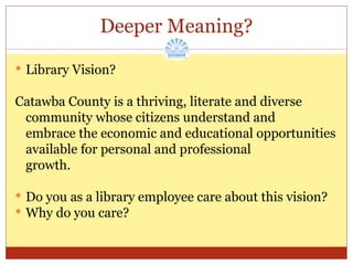 Deeper Meaning? Library Vision? Catawba County is a thriving, literate and diverse  community whose citizens understand and embrace the economic and educational opportunities available for personal and professional growth. Do you as a library employee care about this vision? Why do you care? 