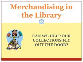 CAN WE HELP OUR COLLECTIONS FLY OUT THE DOOR? Merchandising in the Library 