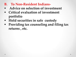 B. To Non-Resident Indians-
▪ Advice on selection of investment
▪ Critical evaluation of investment
portfolio
▪ Hold securities in safe custody
▪ Providing tax counseling and filing tax
returns , etc.
 
