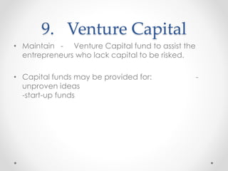 9. Venture Capital
• Maintain - Venture Capital fund to assist the
entrepreneurs who lack capital to be risked.
• Capital funds may be provided for: -
unproven ideas
-start-up funds
 