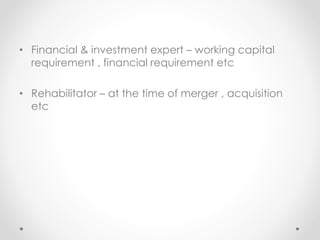• Financial & investment expert – working capital
requirement , financial requirement etc
• Rehabilitator – at the time of merger , acquisition
etc
 