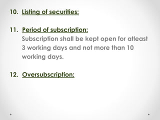 10. Listing of securities:
11. Period of subscription:
Subscription shall be kept open for atleast
3 working days and not more than 10
working days.
12. Oversubscription:
 