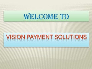 VISION PAYMENT SOLUTIONS
Welcome To
 