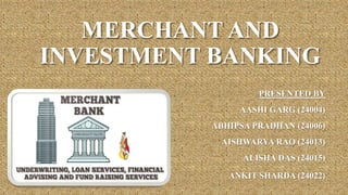 MERCHANT AND
INVESTMENT BANKING
PRESENTED BY
AASHI GARG (24004)
ABHIPSA PRADHAN (24006)
AISHWARYA RAO (24013)
ALISHA DAS (24015)
ANKIT SHARDA (24022)
 