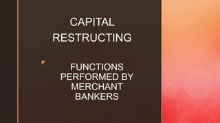 z
FUNCTIONS
PERFORMED BY
MERCHANT
BANKERS
CAPITAL
RESTRUCTING
 