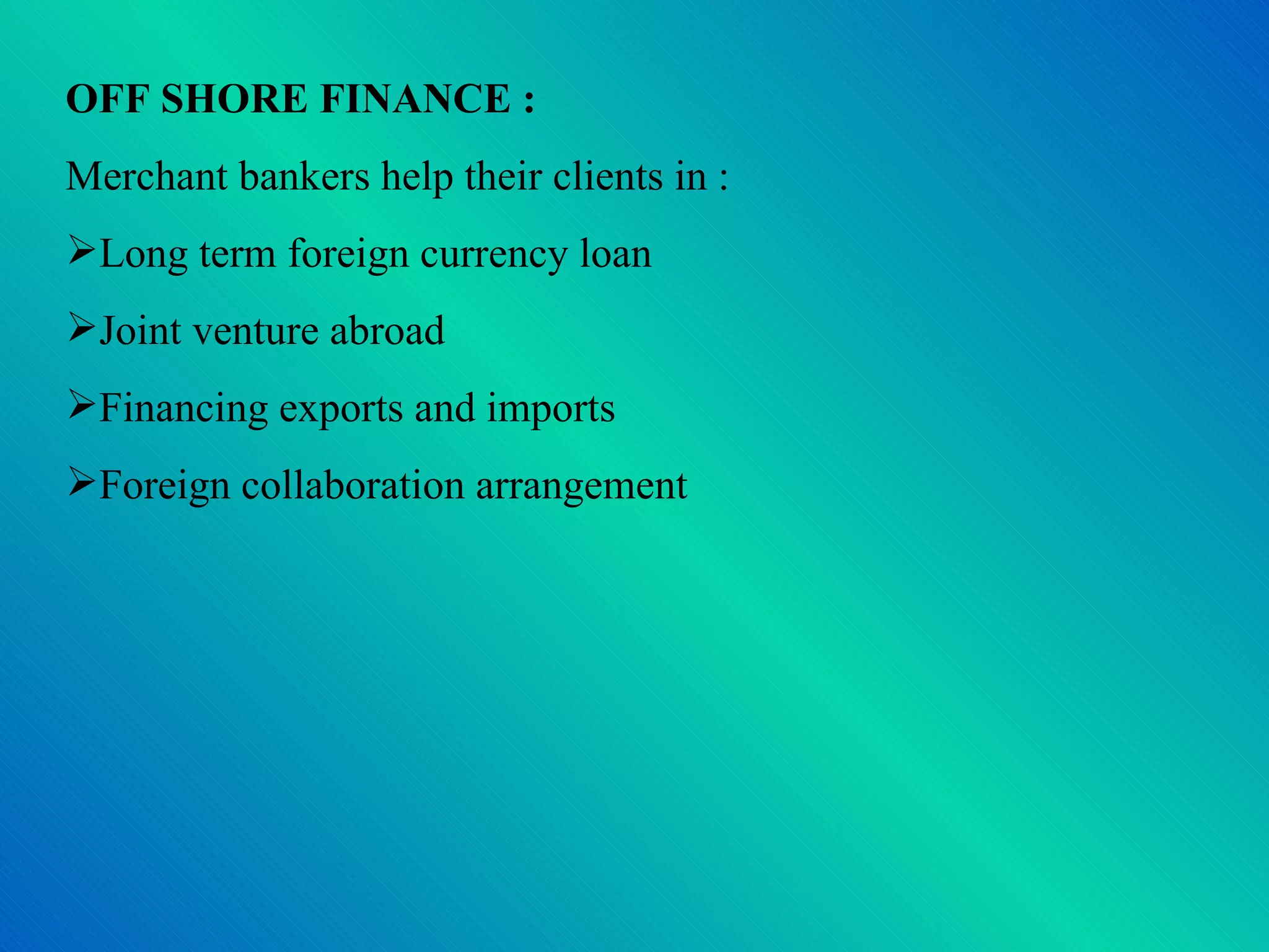 OFF SHORE FINANCE : Merchant bankers help their clients in : Long term foreign currency loan Joint venture abroad Financing exports and imports Foreign collaboration arrangement 