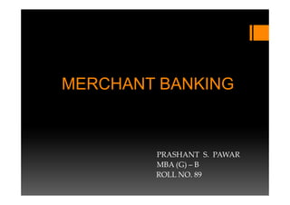 MERCHANT BANKING



        PRASHANT S. PAWAR
        MBA (G) – B
        ROLL NO. 89
 