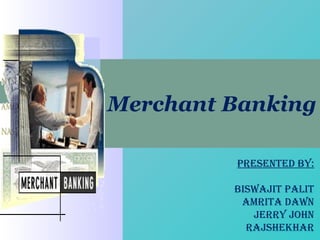 Merchant Banking 
PRESENTED BY: 
BISWAJIT PALIT 
AMRITA DAWN 
JERRY JOHN 
RAJSHEKHAR 
 