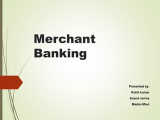 Merchant
Banking
Presented by:
Rohit kumar
Anand verma
Madan Mavi
 