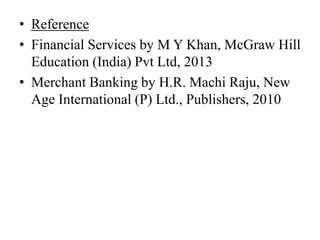 • Reference
• Financial Services by M Y Khan, McGraw Hill
Education (India) Pvt Ltd, 2013
• Merchant Banking by H.R. Machi Raju, New
Age International (P) Ltd., Publishers, 2010
 