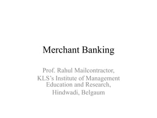 Merchant Banking
Prof. Rahul Mailcontractor,
KLS’s Institute of Management
Education and Research,
Hindwadi, Belgaum
 