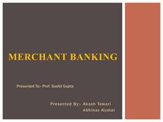 Presented By:- Akash Tewari
Abhinav Kumar
MERCHANT BANKING
Presented To:- Prof. Sushil Gupta
 