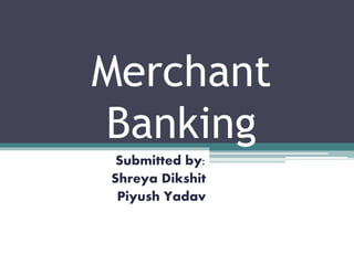 Merchant
Banking
Submitted by:
Shreya Dikshit
Piyush Yadav
 