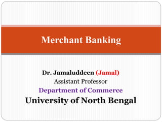 Dr. Jamaluddeen (Jamal)
Assistant Professor
Department of Commerce
University of North Bengal
Merchant Banking
 