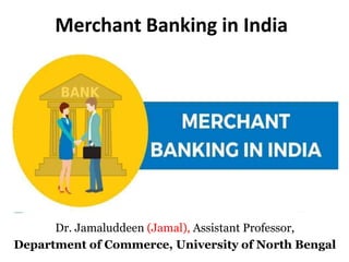 Merchant Banking in India
Dr. Jamaluddeen (Jamal), Assistant Professor,
Department of Commerce, University of North Bengal
 