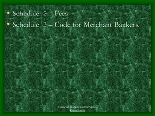 Financial Markets and Services -
Kiran Bindu
• Schedule 2 – Fees
• Schedule 3 – Code for Merchant Bankers.
 