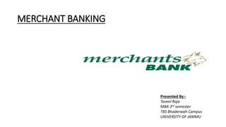 MERCHANT BANKING
Presented By:-
Taveel Raja
MBA 3rd semester
TBS Bhaderwah Campus
UNIVERSITY OF JAMMU
 