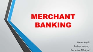 MERCHANT
BANKING
Name: Anjali
Roll no. 2227243
Semester: MBA 3rd
 