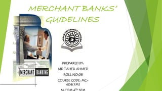 MERCHANT BANKS’
GUIDELINES
PREPARED BY:
MD TAHER AHMED
ROLL NO:08
COURSE CODE: MC-
404(FM)
TH
 