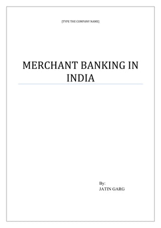 [TYPE THE COMPANY NAME]
MERCHANT BANKING IN
INDIA
By:
JATIN GARG
 