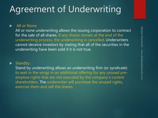 Agreement of Underwriting
 All or None:
All or none underwriting allows the issuing corporation to contract
for the sale ...