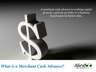 A merchant cash advance is working capital
                     given by a private provider to a business
                           based upon its future sales.




What is a Merchant Cash Advance?
 