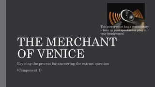 THE MERCHANT
OF VENICE
Revising the process for answering the extract question
(Component 1)
This power-point has a commentary
– turn up your speakers or plug in
your headphones!
 