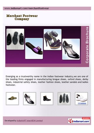 Emerging as a trustworthy name in the Indian footwear industry,we are one of
the leading firms engaged in manufacturing brogue shoes, oxford shoes, derby
shoes, industrial safety shoes, leather fashion shoes, leather sandals and ladies
footwear.
 