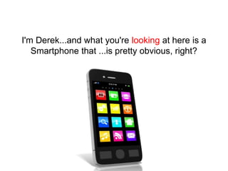 I'm Derek...and what you're looking at here is a
Smartphone that ...is pretty obvious, right?

 
