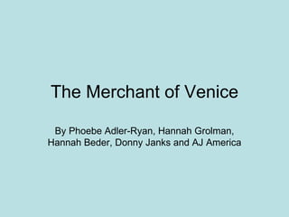 The Merchant of Venice By Phoebe Adler-Ryan, Hannah Grolman, Hannah Beder, Donny Janks and AJ America 