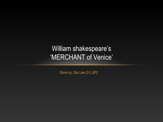 Done by: Zac Lee (31) 2P3 William shakespeare’s ‘MERCHANT of Venice’ 