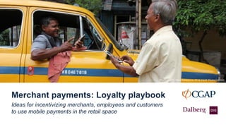 Ideas for incentivizing merchants, employees and customers
to use mobile payments in the retail space
Merchant payments: Loyalty playbook
Photo Credit: Ullas Kalappura, 2016 CGAP Photo Contest
 