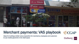 Ideas for building a better value proposition for merchants, employees and customers
to use mobile payments in the retail space
Merchant payments: VAS playbook
 