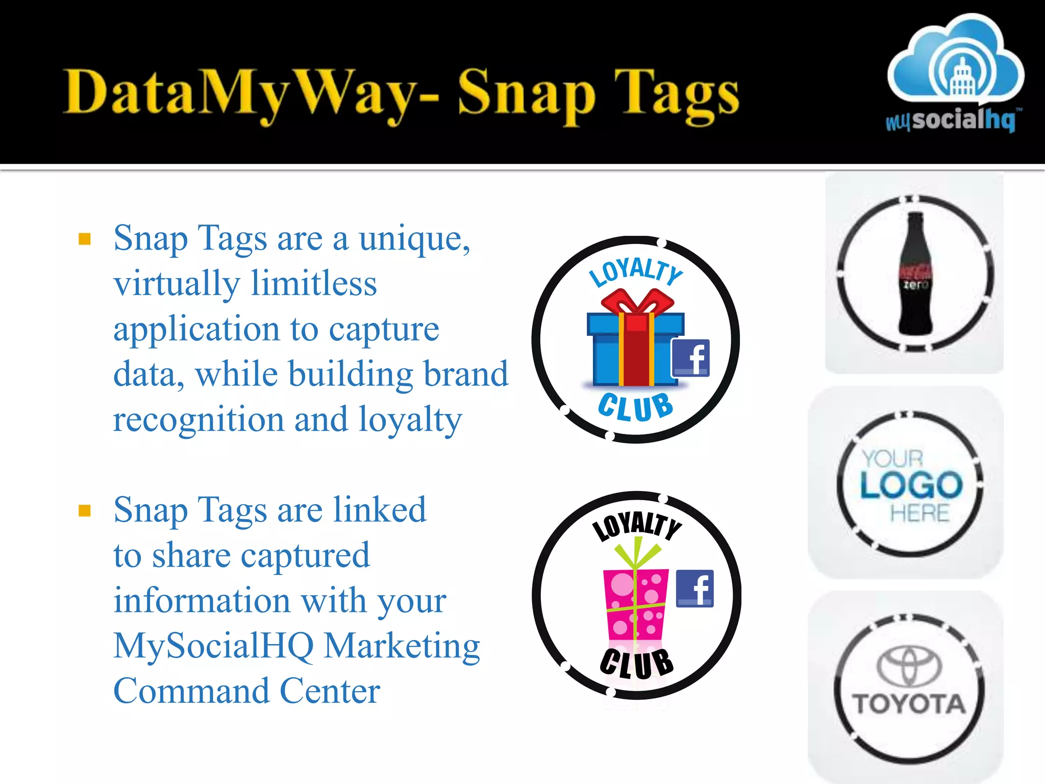    Snap Tags are a unique,
    virtually limitless
    application to capture
    data, while building brand
    recognition and loyalty

   Snap Tags are linked
    to share captured
    information with your
    MySocialHQ Marketing
    Command Center
 