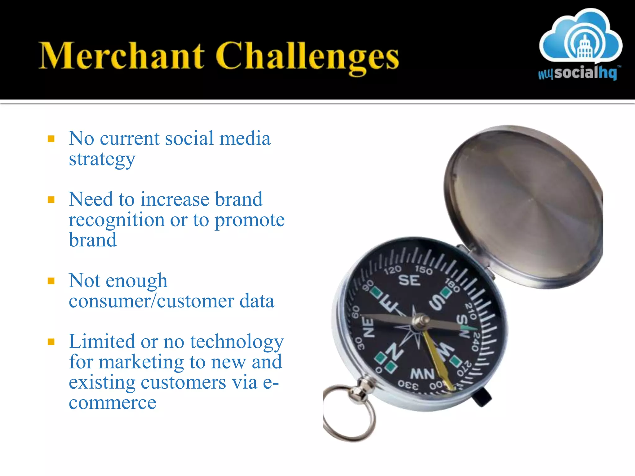    No current social media
    strategy
   Need to increase brand
    recognition or to promote
    brand
   Not enough
    consumer/customer data
   Limited or no technology
    for marketing to new and
    existing customers via e-
    commerce
 