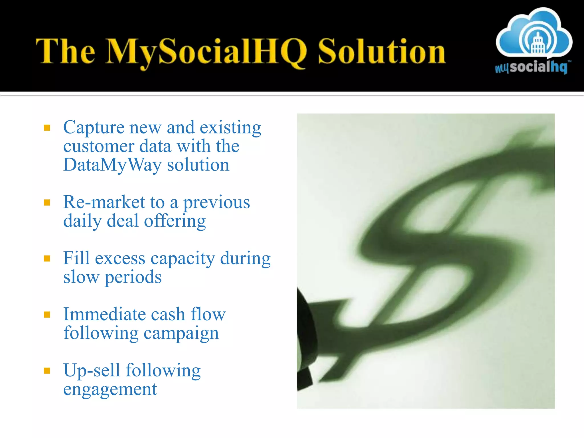    Capture new and existing
    customer data with the
    DataMyWay solution
   Re-market to a previous
    daily deal offering
   Fill excess capacity during
    slow periods
   Immediate cash flow
    following campaign
   Up-sell following
    engagement
 